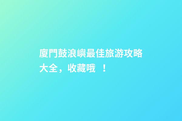 廈門鼓浪嶼最佳旅游攻略大全，收藏哦！